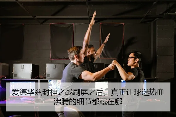 爱德华兹封神之战刷屏之后，真正让球迷热血沸腾的细节都藏在哪